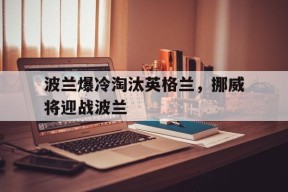 开云app-波兰爆冷淘汰英格兰，挪威将迎战波兰()