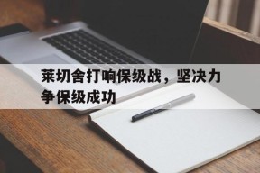 开云app登录-莱切舍打响保级战，坚决力争保级成功()