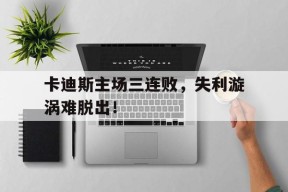 开云app登录-卡迪斯主场三连败，失利漩涡难脱出！()