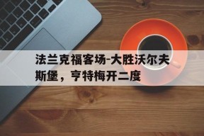 kaiyun app-法兰克福客场-大胜沃尔夫斯堡，亨特梅开二度()